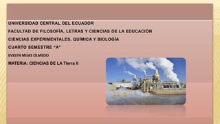 UNIVERSIDAD CENTRAL DEL ECUADOR
FACULTAD DE FILOSOFÌA, LETRAS Y CIENCIAS DE LA EDUCACIÒN
CIENCIAS EXPERIMENTALES, QUÌMICA Y BIOLOGÌA
CUARTO SEMESTRE “A”
EVELYN MIJAS OLMEDO
MATERIA: CIENCIAS DE LA Tierra II
 