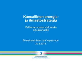 Kansallinen energia-
 ja ilmastostrategia
  Valtioneuvoston selonteko
         eduskunnalle


Elinkeinoministeri Jan Vapaavuori
           20.3.2013
 