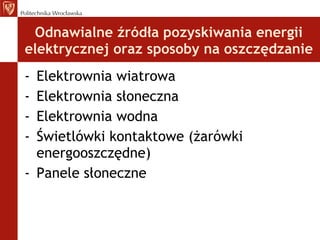 Odnawialne źródła pozyskiwania energii elektrycznej oraz sposoby na oszczędzanie Elektrownia wiatrowa Elektrownia słoneczna Elektrownia wodna Świetlówki kontaktowe (żarówki energooszczędne) Panele słoneczne 