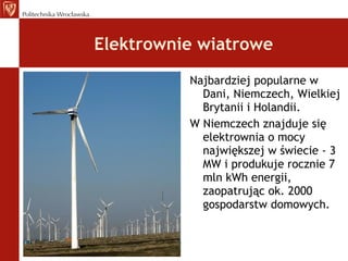 Elektrownie wiatrowe Najbardziej popularne w Dani, Niemczech, Wielkiej Brytanii i Holandii. W Niemczech znajduje się elektrownia o mocy największej w świecie - 3 MW i produkuje rocznie 7 mln kWh energii, zaopatrując ok. 2000 gospodarstw domowych. 