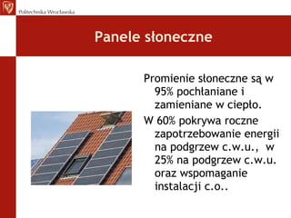 Panele słoneczne Promienie słoneczne są w 95% pochłaniane i zamieniane w ciepło. W 60% pokrywa roczne zapotrzebowanie energii na podgrzew c.w.u.,  w 25% na podgrzew c.w.u. oraz wspomaganie instalacji c.o.. 