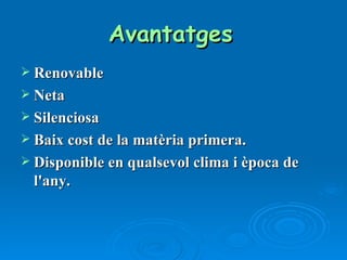 Avantatges   Renovable Neta Silenciosa Baix cost de la matèria primera. Disponible en qualsevol clima i època de l'any.  