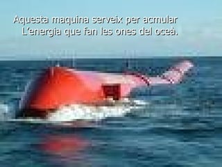 Aquesta maquina serveix per acmular L’energia que fan les ones del oceà. 