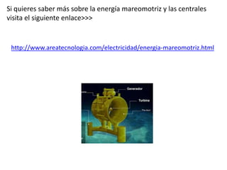 Si quieres saber más sobre la energía mareomotriz y las centrales
visita el siguiente enlace>>>
http://www.areatecnologia.com/electricidad/energia-mareomotriz.html