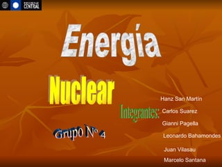 Energía  Nuclear Integrantes: Carlos Suarez  Gianni Pagella  Leonardo Bahamondes  Juan Vilasau  Marcelo Santana Grupo Nº 4 Hanz San Martín  