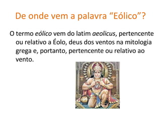 De onde vem a palavra “Eólico”? O termo  eólico  vem do latim  aeolicus , pertencente ou relativo a Éolo, deus dos ventos na mitologia grega e, portanto, pertencente ou relativo ao vento. 