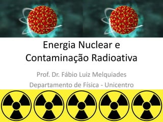 Energia Nuclear e
Contaminação Radioativa
Prof. Dr. Fábio Luiz Melquiades
Departamento de Física - Unicentro
 
