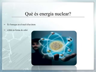Què és energia nuclear?
➢ És l'energia en el nucli d'un àtom
➢ s'obté en forma de calor
 