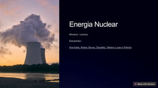 Energia Nuclear
Mentora - Leonice
Estudantes:
Ana Karla, Ariane, Bruna, Claudiely, Gleison Lucas e Patrícia
 