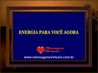 ENERGIA PARA VOCÊ AGORA www.mensagensvirtuais.com.br 