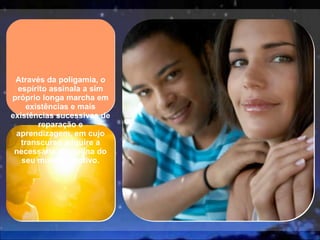 Através da poligamia, o espírito assinala a sim próprio longa marcha em existências e mais existências sucessivas de reparação e aprendizagem, em cujo transcurso adquire a necessária disciplina do seu mundo emotivo. 