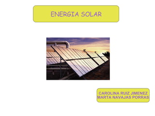 ENERGIA SOLAR CAROLINA RUIZ JIMENEZ MARTA NAVAJAS PORRAS ENERGIA SOLAR 