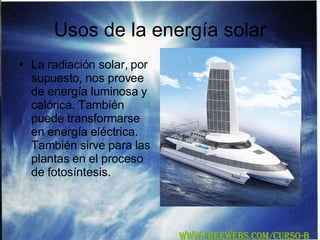 Usos de la energía solar La radiación solar, por supuesto, nos provee de energía luminosa y calórica. También puede transformarse en energía eléctrica. También sirve para las plantas en el proceso de fotosíntesis. WWW.FREEWEBS.COM/CURSO-B 