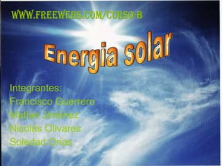 Integrantes: Francisco Guerrero Matías Jiménez Nicolás Olivares Soledad Orias Energia solar WWW.FREEWEBS.COM/CURSO-B 