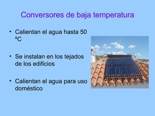 Conversores de baja temperatura <ul><li>Calientan el agua hasta 50 ºC </li></ul><ul><li>Se instalan en los tejados de los ...