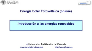 © Universitat Politècnica de València
www.cursofotovoltaica.com http://www.cfp.upv.es
Energía Solar Fotovoltaica (on-line)
Introducción a las energías renovables
 