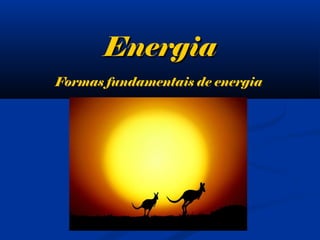 EnergiaEnergia
Formas fundamentais de energia
 