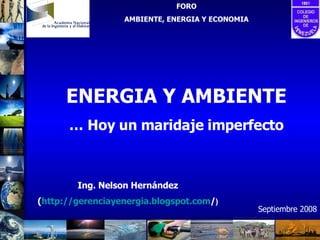 ENERGIA Y AMBIENTE …  Hoy un maridaje imperfecto FORO AMBIENTE, ENERGIA Y ECONOMIA Ing. Nelson Hernández ( http:// gerenciayenergia.blogspot.com / ) Septiembre 2008 