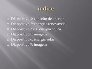    Diapositivo 1: conceito de energia
   Diapositivo 2: energias renováveis
   Diapositivo 3 e 4: energia eólica
   Diapositivo 5: imagem
   Diapositivo 6: energia solar
   Diapositivo 7: imagem
 
