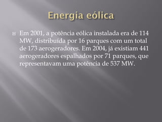    Em 2001, a potência eólica instalada era de 114
    MW, distribuída por 16 parques com um total
    de 173 aerogeradores. Em 2004, já existiam 441
    aerogeradores espalhados por 71 parques, que
    representavam uma potência de 537 MW.
 