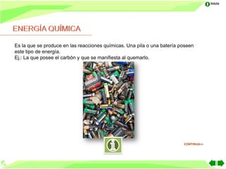 Inicio




Es la que se produce en las reacciones químicas. Una pila o una batería poseen
este tipo de energía.
Ej.: La que posee el carbón y que se manifiesta al quemarlo.




                                                                         CONTINUA>>
 