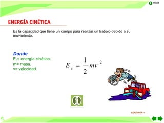 Inicio




ENERGÍA CINÉTICA
 Es la capacidad que tiene un cuerpo para realizar un trabajo debido a su
 movimiento.




 Donde:
 Ec= energía cinética.                      1
                                 Ec 
 m= masa.                                             2
 v= velocidad.
                                                mv
                                            2




                                                                            CONTINUA>>
 