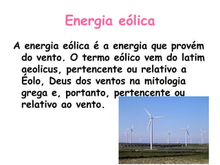 Energia eólica
A energia eólica é a energia que provém
 do vento. O termo eólico vem do latim
 aeolicus, pertencente ou relativo a
 Éolo, Deus dos ventos na mitologia
 grega e, portanto, pertencente ou
 relativo ao vento.
 