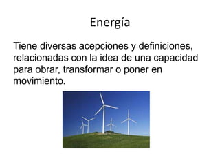 Energía
Tiene diversas acepciones y definiciones,
relacionadas con la idea de una capacidad
para obrar, transformar o poner en
movimiento.
 