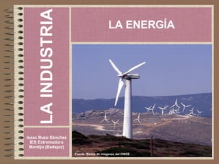 LA INDUSTRIA Isaac Buzo Sánchez IES Extremadura Montijo (Badajoz) LA ENERGÍA Fuente: Banco de imágenes del CNICE 