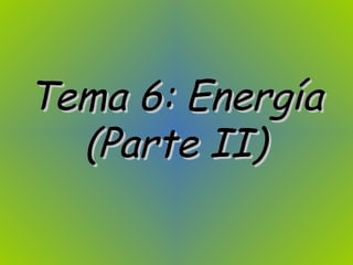 Tema 6: EnergíaTema 6: Energía
(Parte II)(Parte II)
 