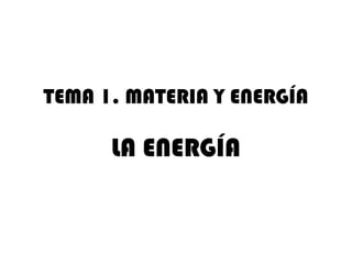 TEMA 1. MATERIA Y ENERGÍA 
LA ENERGÍA 
 