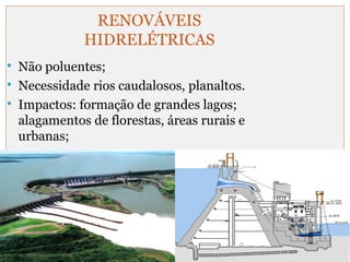 RENOVÁVEIS 
HIDRELÉTRICAS 
 Não poluentes; 
 Necessidade rios caudalosos, planaltos. 
 Impactos: formação de grandes lagos; 
alagamentos de florestas, áreas rurais e 
urbanas; 
 