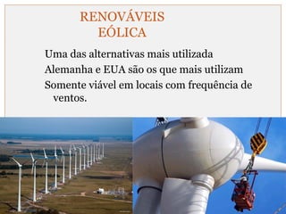 RENOVÁVEIS 
EÓLICA 
Uma das alternativas mais utilizada 
Alemanha e EUA são os que mais utilizam 
Somente viável em locais com frequência de 
ventos. 
 