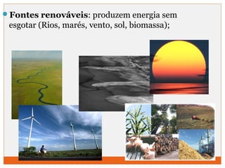 Fontes renováveis: produzem energia sem 
esgotar (Rios, marés, vento, sol, biomassa); 
 