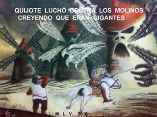 QUIJOTE LUCHÓ CONTRA LOS MOLINOS
CREYENDO QUE ERAN GIGANTES
M. L. V. 2016
 