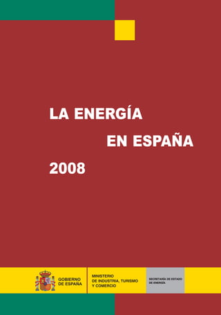 LA ENERGÍA
                  EN ESPAÑA
2008




            MINISTERIO
GOBIERNO    DE INDUSTRIA, TURISMO
                                    SECRETARÍA DE ESTADO
                                    DE ENERGÍA
DE ESPAÑA   Y COMERCIO
 