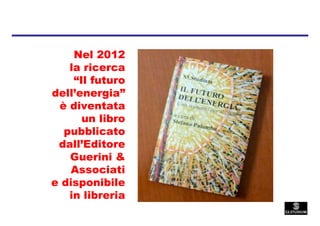 Nel 2012
   la ricerca
    “Il futuro
dell’energia”
 è diventata
      un libro
  pubblicato
 dall’Editore
   Guerini &
  ...
