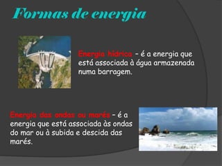 Formas de energia

                   Energia hídrica – é a energia que
                   está associada à água armazenada
                   numa barragem.




Energia das ondas ou marés – é a
energia que está associada às ondas
do mar ou à subida e descida das
marés.
 