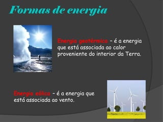 Formas de energia

                 Energia geotérmica – é a energia
                 que está associada ao calor
                 proveniente do interior da Terra.




Energia eólica – é a energia que
está associada ao vento.
 
