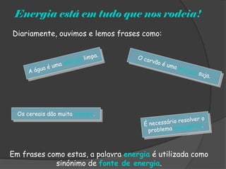 Energia está em tudo que nos rodeia!
Diariamente, ouvimos e lemos frases como:




  Os cereais dão muita energia.




Em frases como estas, a palavra energia é utilizada como
            sinónimo de fonte de energia.
 