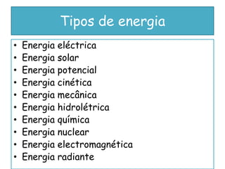 Tipos de energia
•   Energia eléctrica
•   Energia solar
•   Energia potencial
•   Energia cinética
•   Energia mecânica
•   Energia hidrolétrica
•   Energia química
•   Energia nuclear
•   Energia electromagnética
•   Energia radiante
 