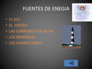 FUENTES DE ENEGIA
• EL SOL
• EL VIENTO
• LAS CORRIENTES DE AGUA
• LOS MINERALES
• LOS COMBUSTIBLES