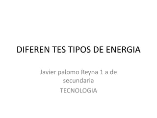DIFEREN TES TIPOS DE ENERGIA
Javier palomo Reyna 1 a de
secundaria
TECNOLOGIA
 