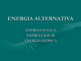 ENERGIA ALTERNATIVA

    ENERGIA EOLICA
     ENERGIA SOLAR
    ENERGIA HIDRICA
 