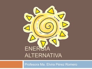 ENERGIA
ALTERNATIVA
Profesora Ma. Elvira Pérez Romero
 