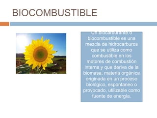 BIOCOMBUSTIBLE
                Un biocarburante o
              biocombustible es una
             mezcla de hidrocarburos
                que se utiliza como
                combustible en los
             motores de combustión
            interna y que deriva de la
           biomasa, materia orgánica
             originada en un proceso
             biológico, espontaneo o
           provocado, utilizable como
                fuente de energía.
 