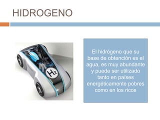HIDROGENO


              El hidrógeno que su
            base de obtención es el
            agua, es muy abundante
              y puede ser utilizado
                 tanto en países
            energéticamente pobres
                como en los ricos
 
