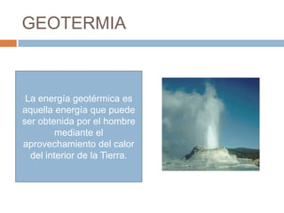 GEOTERMIA



 La energía geotérmica es
aquella energía que puede
ser obtenida por el hombre
         mediante el
aprovechamiento del calor
  del interior de la Tierra.
 