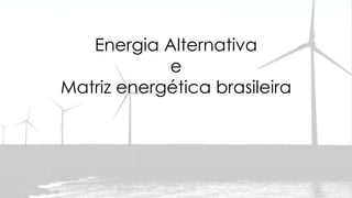 Energia Alternativa
e
Matriz energética brasileira

 