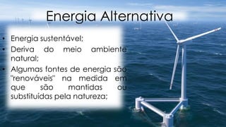 Energia Alternativa
• Energia sustentável;
• Deriva do meio ambiente
natural;
• Algumas fontes de energia são
"renováveis" na medida em
que
são
mantidas
ou
substituídas pela natureza;

 